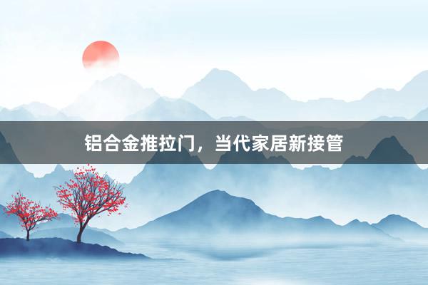 铝合金推拉门，当代家居新接管