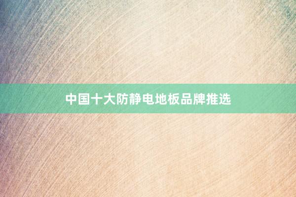 中国十大防静电地板品牌推选