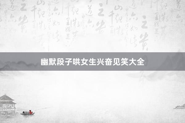 幽默段子哄女生兴奋见笑大全