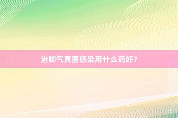 治脚气真菌感染用什么药好？