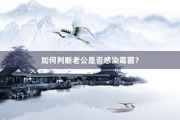 如何判断老公是否感染霉菌？