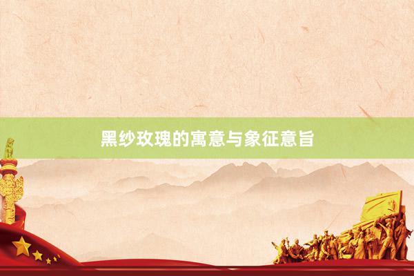 黑纱玫瑰的寓意与象征意旨