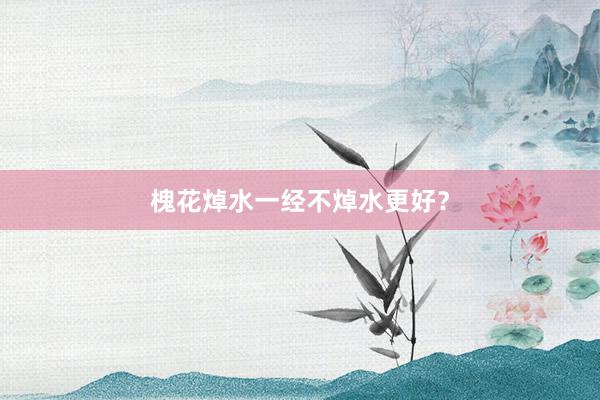槐花焯水一经不焯水更好？